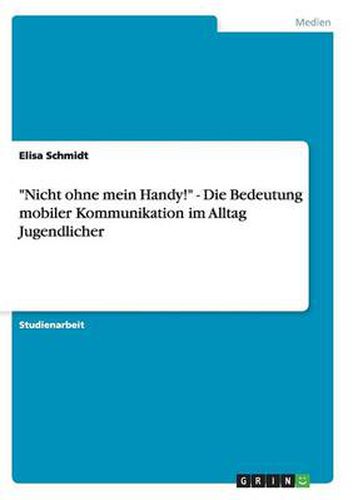 Cover image for Nicht ohne mein Handy! - Die Bedeutung mobiler Kommunikation im Alltag Jugendlicher