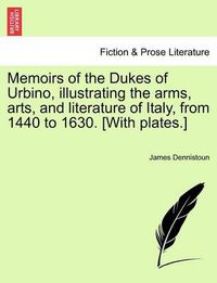 Cover image for Memoirs of the Dukes of Urbino, illustrating the arms, arts, and literature of Italy, from 1440 to 1630. [With plates.] Vol. II.