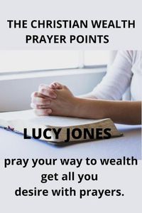 Cover image for The Christian Wealth Prayer Points: Pray Your Way To Wealth. Get All You desire with prayers