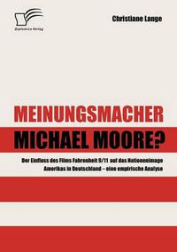 Cover image for Meinungsmacher Michael Moore?: Der Einfluss des Films Fahrenheit 9/11 auf das Nationenimage Amerikas in Deutschland - eine empirische Analyse -