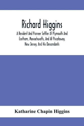 Richard Higgins: A Resident And Pioneer Settler At Plymouth And Eastham, Massachusetts, And At Piscataway, New Jersey, And His Descendants