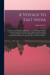 Cover image for A Voyage to East-India; Wherein Some Things Are Taken Notice of, in Our Passage Thither, but Many More in Our Abode There, Within That Rich and Most Spacious Empire of the Great Mogul