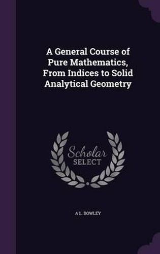 A General Course of Pure Mathematics, from Indices to Solid Analytical Geometry