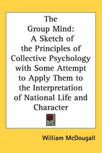 Cover image for The Group Mind: A Sketch of the Principles of Collective Psychology with Some Attempt to Apply Them to the Interpretation of National Life and Character