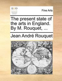 Cover image for The Present State of the Arts in England. by M. Rouquet, ...