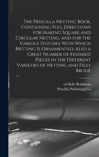 Cover image for The Priscilla Netting Book, Containing Full Directions for Making Square and Circular Netting, and for the Various Stitches With Which Netting is Ornamented, Also a Great Number of Finished Pieces in the Different Varieties of Netting and Filet Brode