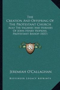 Cover image for The Creation and Offspring of the Protestant Church: Also the Vagaries and Heresies of John Henry Hopkins, Protestant Bishop (1837)