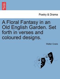 Cover image for A Floral Fantasy in an Old English Garden. Set Forth in Verses and Coloured Designs.