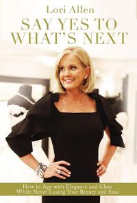 Cover image for Say Yes to What's Next: How to Age with Elegance and Class While Never Losing Your Beauty and Sass!