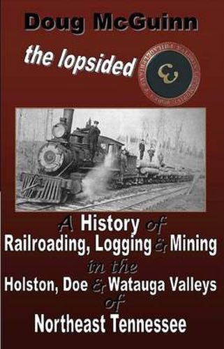 The Lopsided Three: A History of Railroading, Logging and Mining in the Holston, Doe and Watauga Valleys of Northeast Tennessee