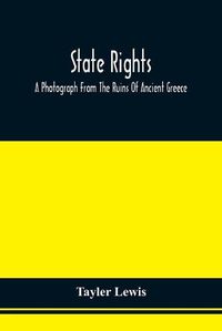 Cover image for State Rights; A Photograph From The Ruins Of Ancient Greece, With Appended Dissertations On The Ideas Of Nationality, Of Sovereignty, And The Right Of Revolution