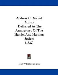 Cover image for Address on Sacred Music: Delivered at the Anniversary of the Handel and Hastings Society (1827)