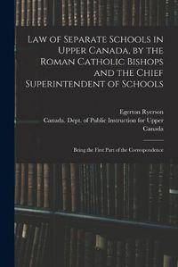 Cover image for Law of Separate Schools in Upper Canada, by the Roman Catholic Bishops and the Chief Superintendent of Schools [microform]: Being the First Part of the Correspondence