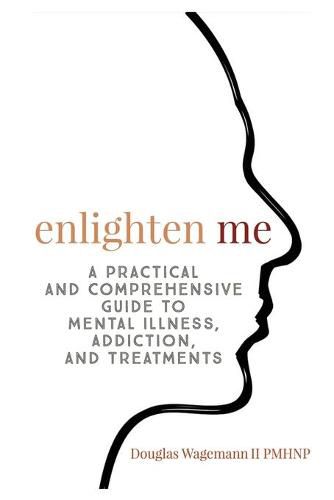 Cover image for Enlighten Me: A Practical and Comprehensive Guide to Mental Illness, Addiction, and Treatments