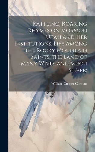 Rattling, Roaring Rhymes on Mormon Utah and her Institutions. Life Among the Rocky Mountain Saints, the Land of Many Wives and Much Silver;