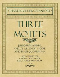 Cover image for Three Motets - Justorum Animae, Coelos Ascendit Hodie and Beati Quorum Via - Set to Music for Soprano, Alto, Tenor, Bass, Chorus and Organ - Op.38