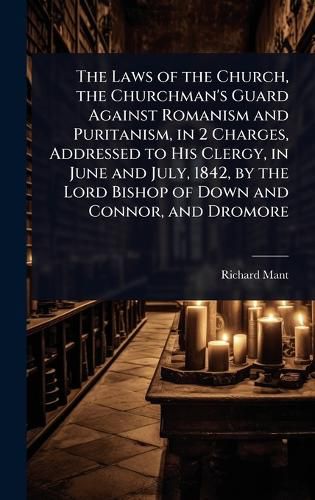 Cover image for The Laws of the Church, the Churchman's Guard Against Romanism and Puritanism, in 2 Charges, Addressed to His Clergy, in June and July, 1842, by the Lord Bishop of Down and Connor, and Dromore