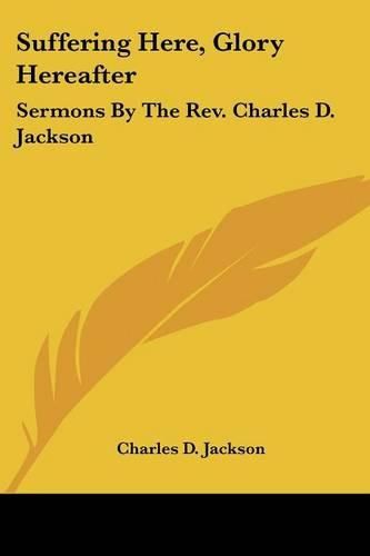 Suffering Here, Glory Hereafter: Sermons by the REV. Charles D. Jackson