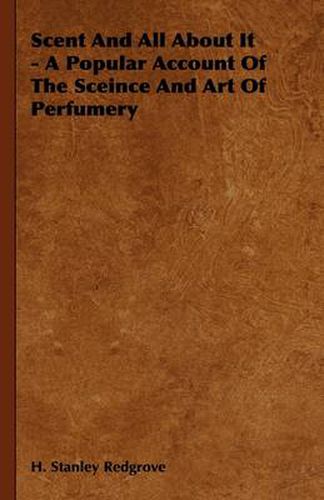 Scent And All About It - A Popular Account Of The Sceince And Art Of Perfumery