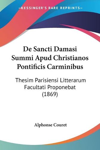 Cover image for de Sancti Damasi Summi Apud Christianos Pontificis Carminibus: Thesim Parisiensi Litterarum Facultati Proponebat (1869)