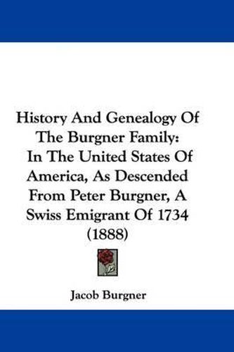 Cover image for History and Genealogy of the Burgner Family: In the United States of America, as Descended from Peter Burgner, a Swiss Emigrant of 1734 (1888)