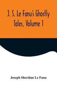 Cover image for J. S. Le Fanu's Ghostly Tales, Volume 1