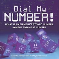 Cover image for Dial My Number! What is an Element's Atomic Number, Symbol and Mass Number Periodic Table Grade 6-8 Physical Science