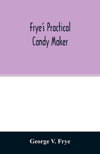 Cover image for Frye's practical candy maker: comprising practical receipts for the manufacture of fine hand-made candies, especially adapted for fine retail trade