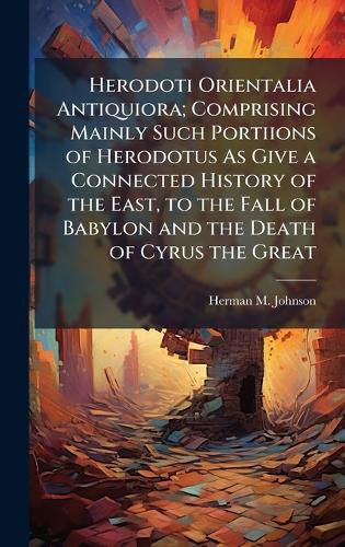 Cover image for Herodoti Orientalia Antiquiora; Comprising Mainly Such Portiions of Herodotus As Give a Connected History of the East, to the Fall of Babylon and the Death of Cyrus the Great