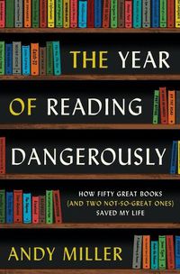 Cover image for The Year of Reading Dangerously: How Fifty Great Books (and Two Not-So-Great Ones) Saved My Life