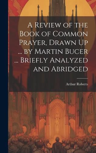 Cover image for A Review of the Book of Common Prayer, Drawn Up ... by Martin Bucer ... Briefly Analyzed and Abridged
