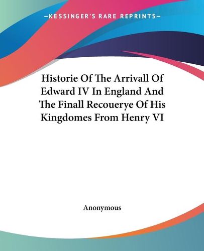 Cover image for Historie Of The Arrivall Of Edward IV In England And The Finall Recouerye Of His Kingdomes From Henry VI