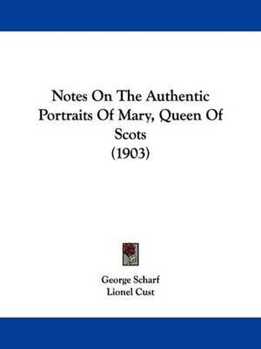 Cover image for Notes on the Authentic Portraits of Mary, Queen of Scots (1903)