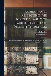 Cover image for Family Notes Respecting the Bradley Family of Fairfield, and Our Descent Therefrom: With Notices of Collateral Ancestors on the Female Side for the Use of My Children