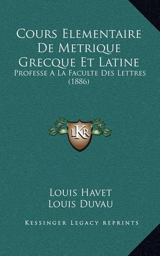 Cours Elementaire de Metrique Grecque Et Latine: Professe a la Faculte Des Lettres (1886)