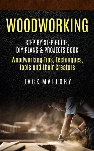 Cover image for Woodworking: Step by Step Guide, DIY Plans & Projects Book (Woodworking Tips, Techniques, Tools and their Creators)