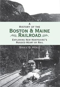 Cover image for A History of the Boston & Maine Railroad: Exploring New Hampshire's Rugged Heart by Rail