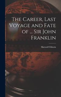 Cover image for The Career, Last Voyage and Fate of ... Sir John Franklin