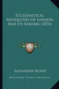 Cover image for Ecclesiastical Antiquities of London and Its Suburbs (1874)