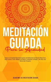 Cover image for Meditacion Guiada Para la Ansiedad: Superar la Ansiedad Siguiendo Guiones de Meditacion de Atencion Plena Para Auto Curarse, Curar Ataques de Panico y Fomentar la Relajacion Para una Mente mas Tranquila