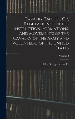 Cover image for Cavalry Tactics, Or, Regulations for the Instruction, Formations, and Movements of the Cavalry of the Army and Volunteers of the United States; Volume 2