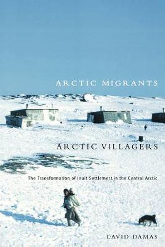 Cover image for Arctic Migrants/Arctic Villagers: The Transformation of Inuit Settlement in the Central Arctic