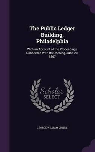 Cover image for The Public Ledger Building, Philadelphia: With an Account of the Proceedings Connected with Its Opening, June 20, 1867