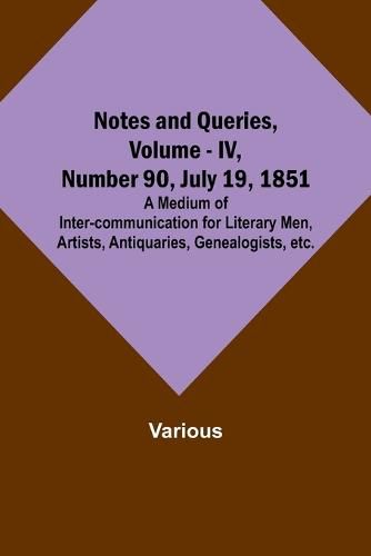 Cover image for Notes and Queries, Vol. IV, Number 90, July 19, 1851; A Medium of Inter-communication for Literary Men, Artists, Antiquaries, Genealogists, etc.