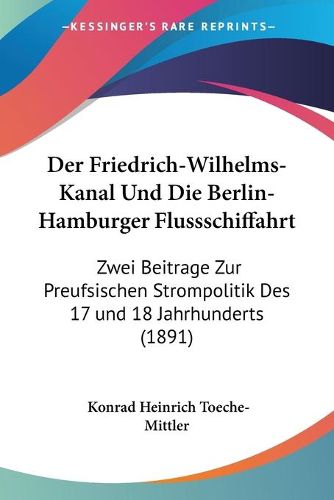 Cover image for Der Friedrich-Wilhelms-Kanal Und Die Berlin-Hamburger Flussschiffahrt: Zwei Beitrage Zur Preufsischen Strompolitik Des 17 Und 18 Jahrhunderts (1891)