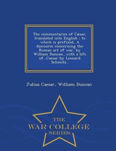 The Commentaries of Caesar, Translated Into English; To Which Is Prefixed, a Discourse Concerning the Roman Art of War, by William Duncan...with a Life Of...Caesar by Leonard Schmitz.. - War College Series