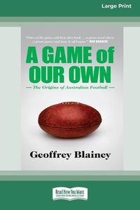 Cover image for A Game of Our Own: The Origins of Australian Football (16pt Large Print Edition)