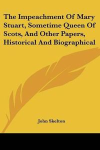 Cover image for The Impeachment of Mary Stuart, Sometime Queen of Scots, and Other Papers, Historical and Biographical