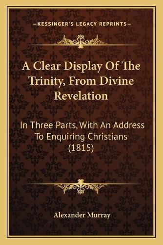 A Clear Display of the Trinity, from Divine Revelation: In Three Parts, with an Address to Enquiring Christians (1815)