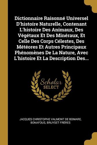 Dictionnaire Raisonne Universel D'histoire Naturelle, Contenant L'histoire Des Animaux, Des Vegetaux Et Des Mineraux, Et Celle Des Corps Celestes, Des Meteores Et Autres Principaux Phenomenes De La Nature, Avec L'histoire Et La Description Des...